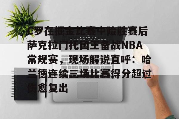天博中国入口-C罗在掘金比赛中险胜赛后萨克拉门托国王备战NBA常规赛，现场解说直呼：哈兰德连续三场比赛得分超过伤愈复出的简单介绍