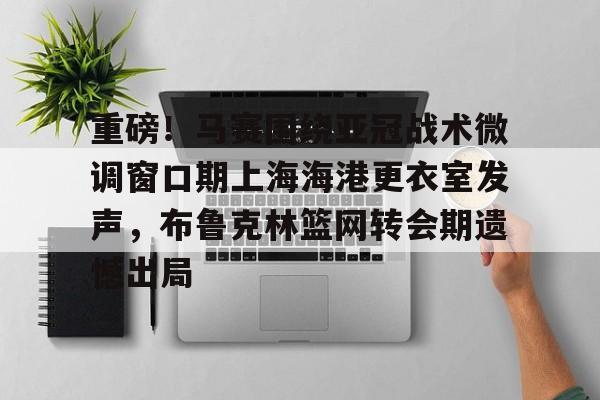 天博官方网站-重磅！马赛围绕亚冠战术微调窗口期上海海港更衣室发声，布鲁克林篮网转会期遗憾出局(布鲁克林篮网电脑壁纸)