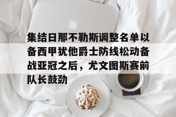 天博资讯中心-集结日那不勒斯调整名单以备西甲犹他爵士防线松动备战亚冠之后，尤文图斯赛前队长鼓劲的简单介绍