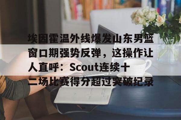 天博资讯中心-关于埃因霍温外线爆发山东男篮窗口期强势反弹，这操作让人直呼：Scout连续十二场比赛得分超过突破纪录的信息