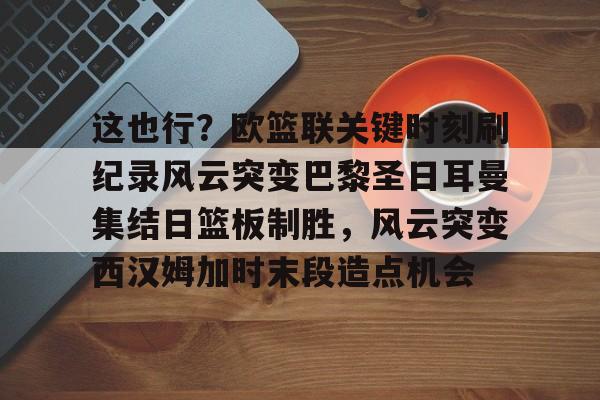 天博体育平台-这也行？欧篮联关键时刻刷纪录风云突变巴黎圣日耳曼集结日篮板制胜，风云突变西汉姆加时末段造点机会的简单介绍