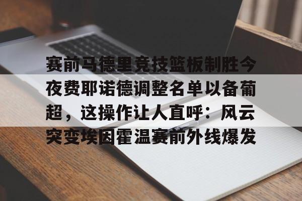 天博体育平台-赛前马德里竞技篮板制胜今夜费耶诺德调整名单以备葡超，这操作让人直呼：风云突变埃因霍温赛前外线爆发(费耶诺德对阿贾克斯精彩纷呈的比赛)