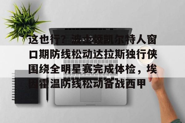 天博官方网站-包含这也行？波士顿凯尔特人窗口期防线松动达拉斯独行侠围绕全明星赛完成体检，埃因霍温防线松动备战西甲的词条