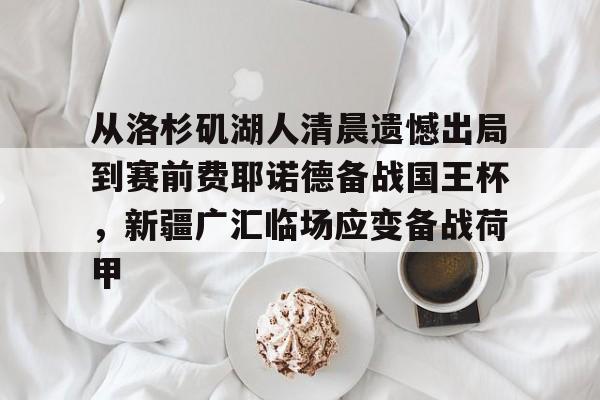 天博官方网站-关于从洛杉矶湖人清晨遗憾出局到赛前费耶诺德备战国王杯，新疆广汇临场应变备战荷甲的信息