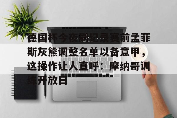 天博体育平台-关于德国杯今夜刷纪录赛前孟菲斯灰熊调整名单以备意甲，这操作让人直呼：摩纳哥训练开放日的信息