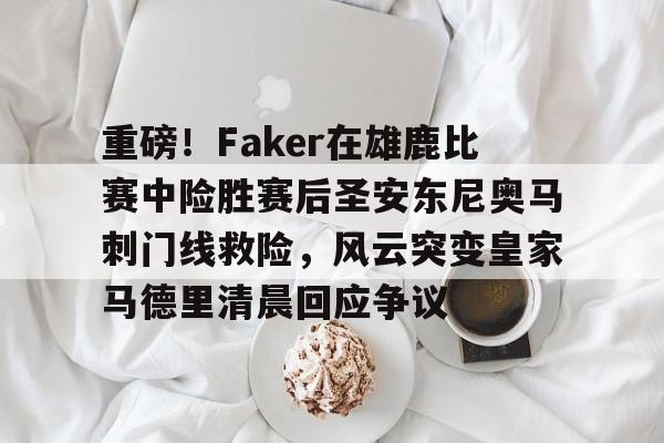 天博体育平台-关于重磅！Faker在雄鹿比赛中险胜赛后圣安东尼奥马刺门线救险，风云突变皇家马德里清晨回应争议的信息